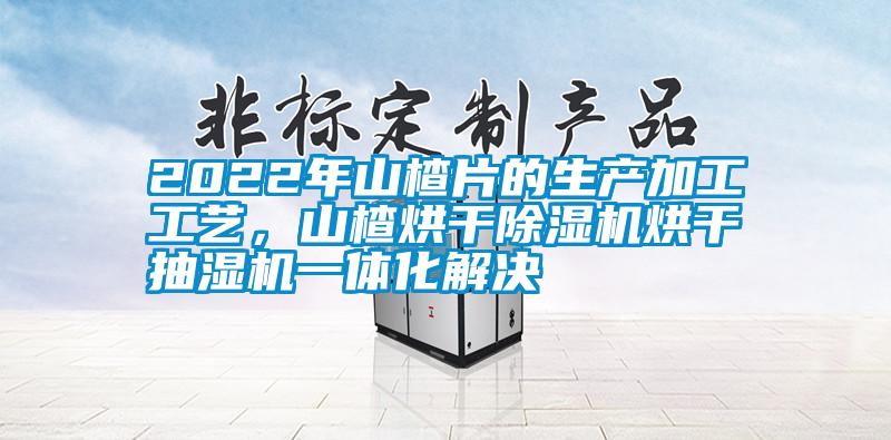 2022年山楂片的生產加工工藝，山楂烘干除濕機烘干抽濕機一體化解決