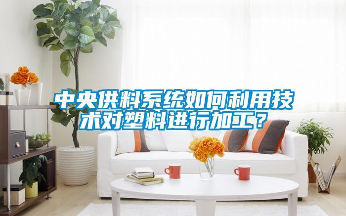 中央供料系統如何利用技術對塑料進行加工？