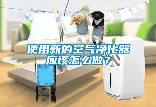 使用新的空氣凈化器應該怎么做？