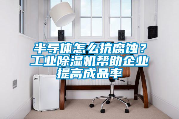 半導體怎么抗腐蝕？工業除濕機幫助企業提高成品率