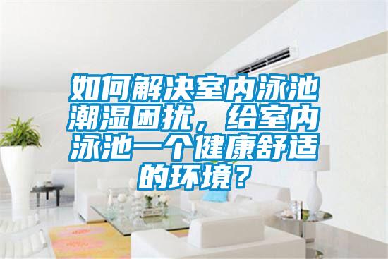 如何解決室內泳池潮濕困擾，給室內泳池一個健康舒適的環境？