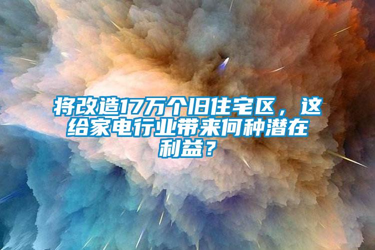 將改造17萬個舊住宅區，這給家電行業帶來何種潛在利益？