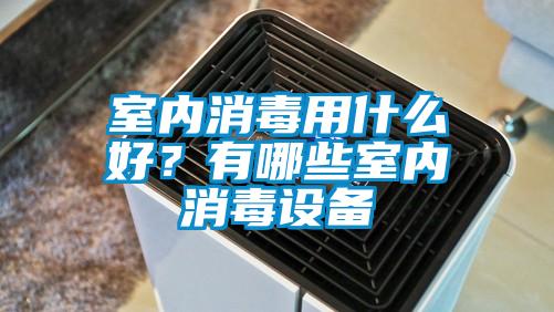 室內消毒用什么好？有哪些室內消毒設備