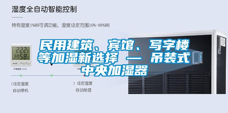 民用建筑、賓館、寫字樓等加濕新選擇 — 吊裝式中央加濕器