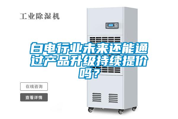 白電行業未來還能通過產品升級持續提價嗎？