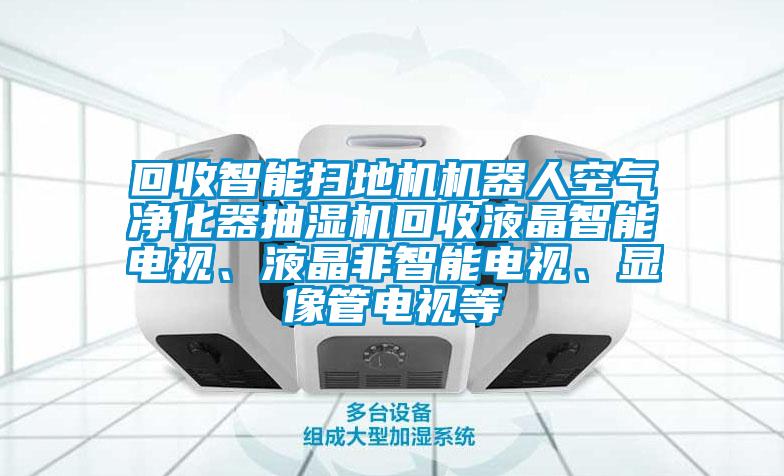 回收智能掃地機機器人空氣凈化器抽濕機回收液晶智能電視、液晶非智能電視、顯像管電視等