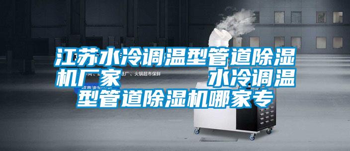 江蘇水冷調溫型管道除濕機廠家      水冷調溫型管道除濕機哪家專