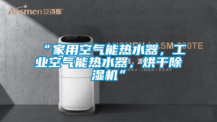 “家用空氣能熱水器，工業空氣能熱水器，烘干除濕機”