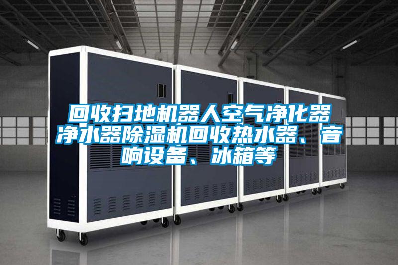 回收掃地機器人空氣凈化器凈水器除濕機回收熱水器、音響設備、冰箱等