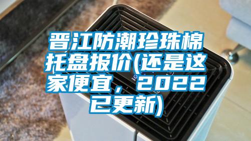 晉江防潮珍珠棉托盤報價(還是這家便宜，2022已更新)