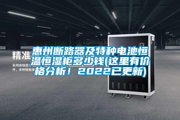 惠州斷路器及特種電池恒溫恒濕柜多少錢(這里有價格分析！2022已更新)