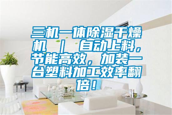 三機一體除濕干燥機 ｜ 自動上料，節能高效，加裝一臺塑料加工效率翻倍！