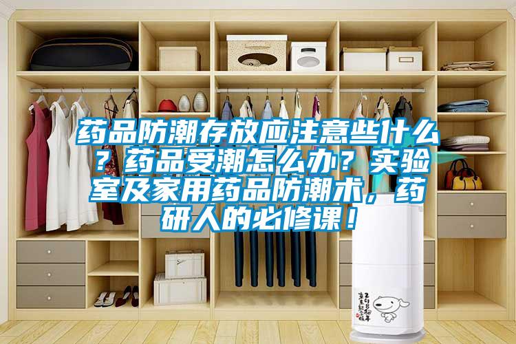 藥品防潮存放應注意些什么？藥品受潮怎么辦？實驗室及家用藥品防潮術，藥研人的必修課！