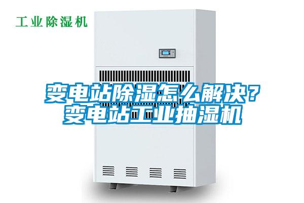 變電站除濕怎么解決？變電站工業抽濕機