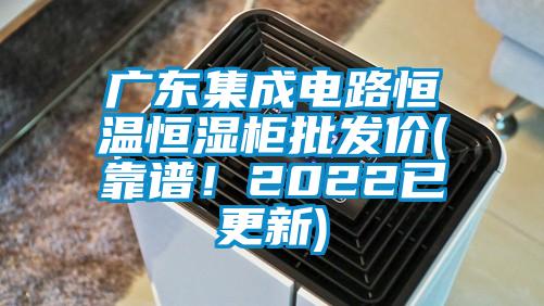 廣東集成電路恒溫恒濕柜批發價(靠譜！2022已更新)