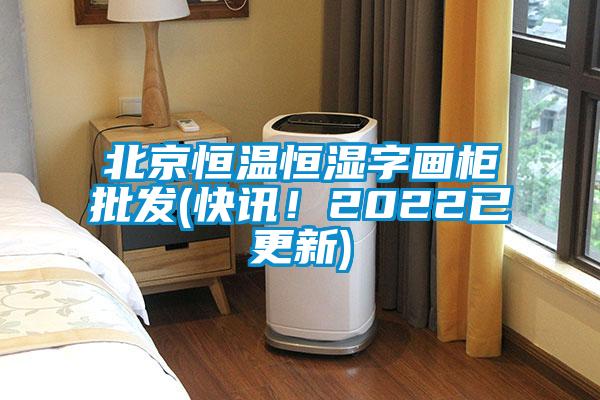 北京恒溫恒濕字畫柜批發(快訊！2022已更新)