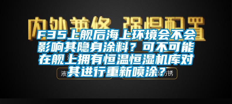 F35上艦后海上環境會不會影響其隱身涂料？可不可能在艦上擁有恒溫恒濕機庫對其進行重新噴涂？