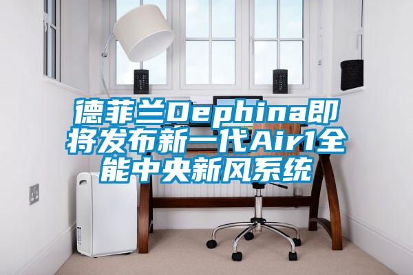 德菲蘭Dephina即將發布新一代Air1全能中央新風系統