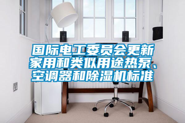 國際電工委員會更新家用和類似用途熱泵、空調器和除濕機標準