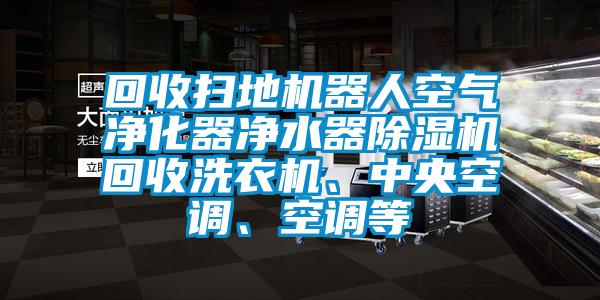 回收掃地機器人空氣凈化器凈水器除濕機回收洗衣機、中央空調、空調等