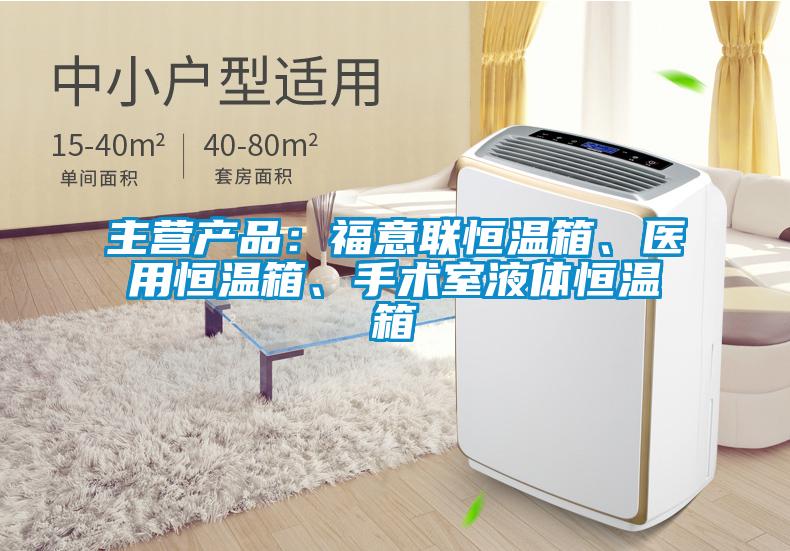 主營產品：福意聯恒溫箱、醫用恒溫箱、手術室液體恒溫箱