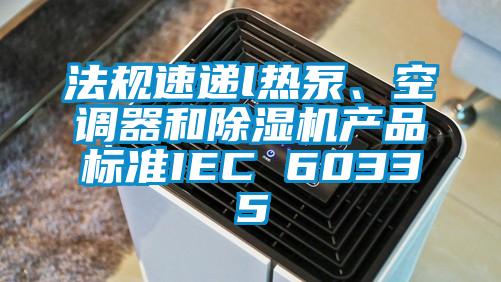 法規速遞l熱泵、空調器和除濕機產品標準IEC 60335