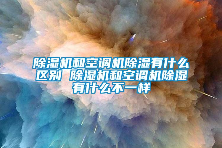 除濕機和空調機除濕有什么區別 除濕機和空調機除濕有什么不一樣