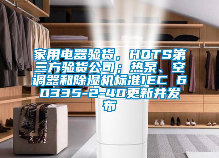 家用電器驗貨，HQTS第三方驗貨公司；熱泵、空調器和除濕機標準IEC 60335-2-40更新并發布