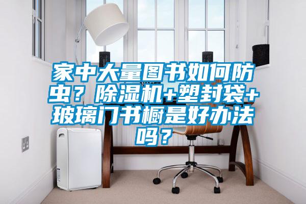 家中大量圖書如何防蟲？除濕機+塑封袋+玻璃門書櫥是好辦法嗎？