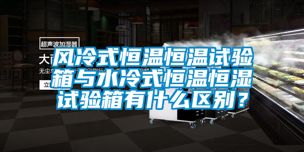 風冷式恒溫恒溫試驗箱與水冷式恒溫恒濕試驗箱有什么區別？