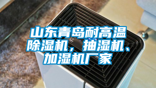 山東青島耐高溫除濕機，抽濕機、加濕機廠家