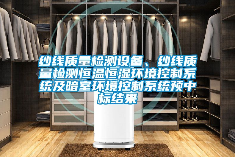 紗線質量檢測設備、紗線質量檢測恒溫恒濕環境控制系統及暗室環境控制系統預中標結果