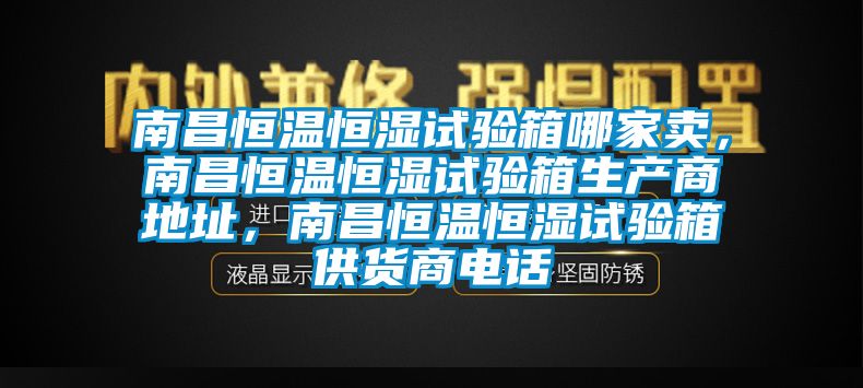 南昌恒溫恒濕試驗箱哪家賣，南昌恒溫恒濕試驗箱生產商地址，南昌恒溫恒濕試驗箱供貨商電話