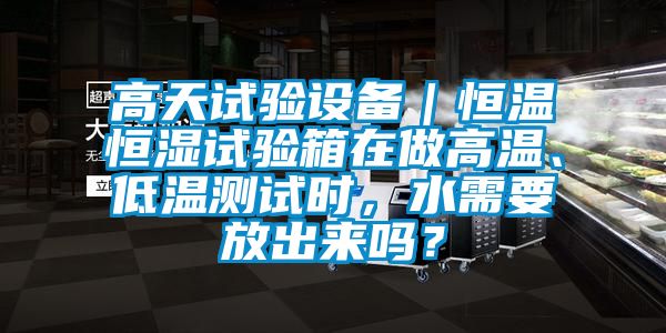 高天試驗設備｜恒溫恒濕試驗箱在做高溫、低溫測試時，水需要放出來嗎？