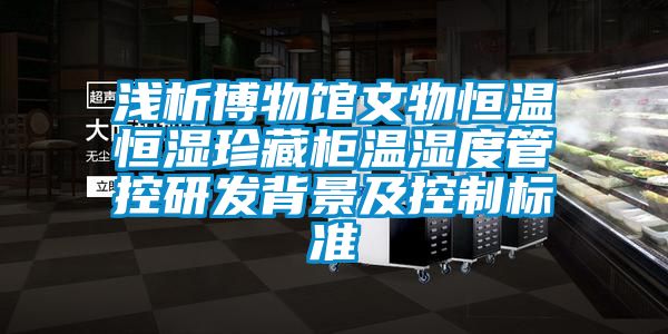 淺析博物館文物恒溫恒濕珍藏柜溫濕度管控研發背景及控制標準