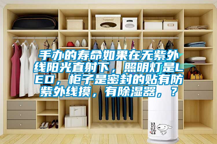 手辦的壽命如果在無紫外線陽光直射下，照明燈是LED，柜子是密封的貼有防紫外線摸，有除濕器，？