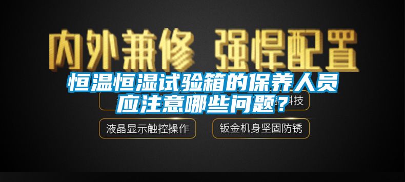 恒溫恒濕試驗箱的保養人員應注意哪些問題？